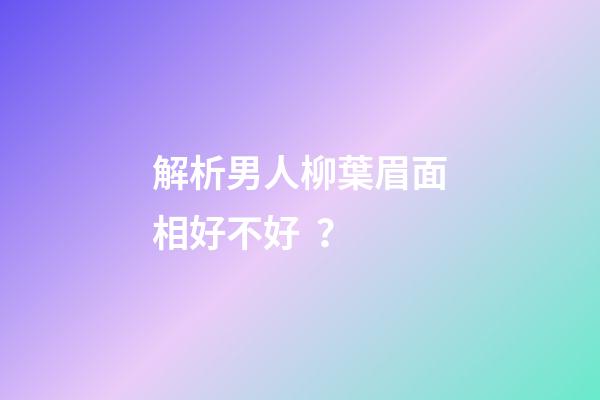 解析男人柳葉眉面相好不好？